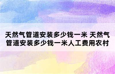 天然气管道安装多少钱一米 天然气管道安装多少钱一米人工费用农村